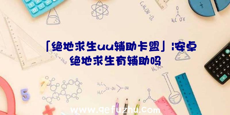 「绝地求生uu辅助卡盟」|安卓绝地求生有辅助吗